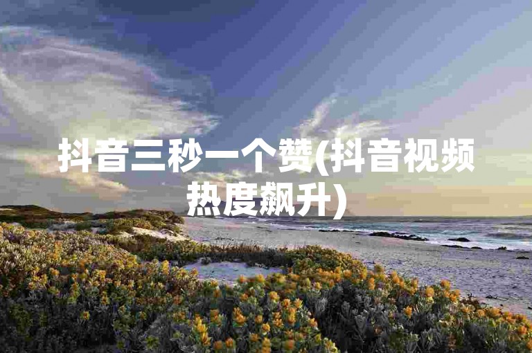 抖音三秒一个赞(抖音视频热度飙升)