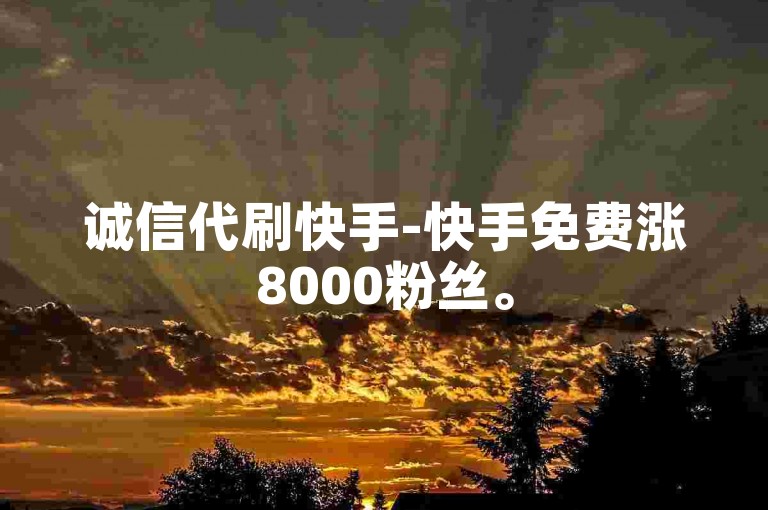 诚信代刷快手-快手免费涨8000粉丝。