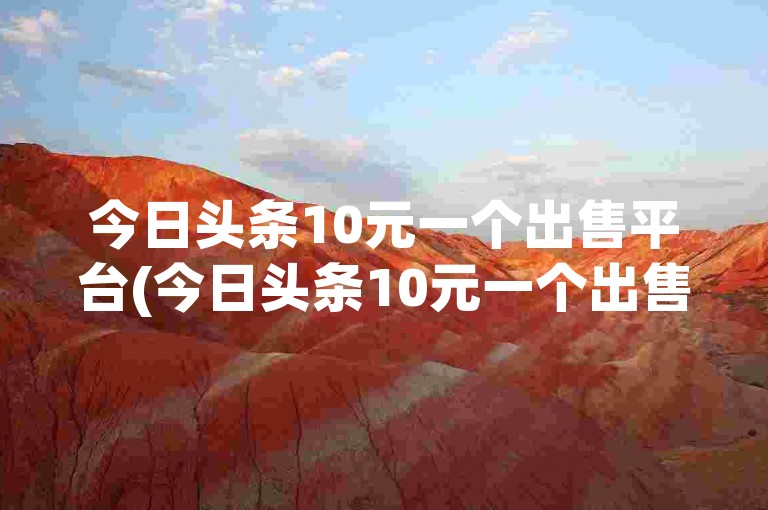 今日头条10元一个出售平台(今日头条10元一个出售平台可信吗)