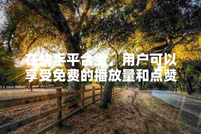 在快手平台上，用户可以享受免费的播放量和点赞服务。