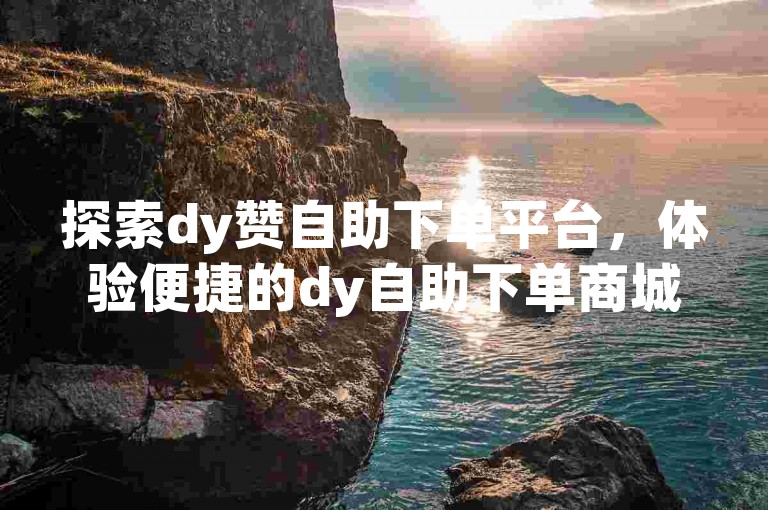 探索dy赞自助下单平台，体验便捷的dy自助下单商城服务。