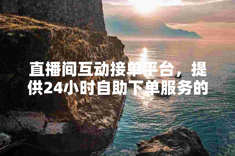 直播间互动接单平台，提供24小时自助下单服务的大表哥平台。