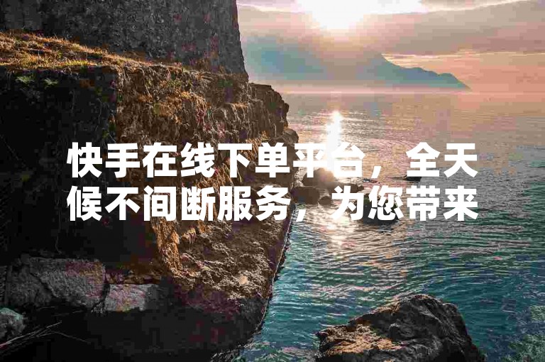 快手在线下单平台，全天候不间断服务，为您带来轻松愉快的购物体验。