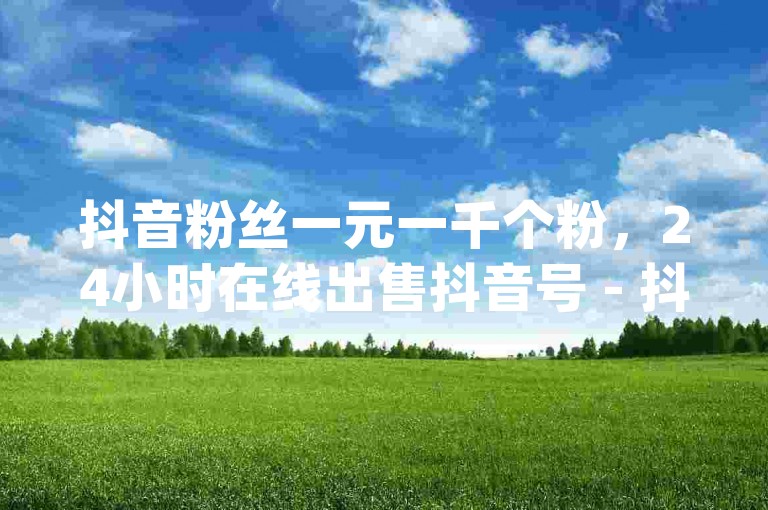 抖音粉丝一元一千个粉，24小时在线出售抖音号 - 抖音评论点赞的网站 - 低价Dy一毛1000赞。
