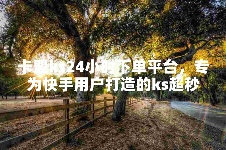 卡盟ks24小时下单平台，专为快手用户打造的ks超秒双击服务，提供ks双击业务24小时直播，NAP6科技网官方紧急辟谣，确保您的账号安全无忧。