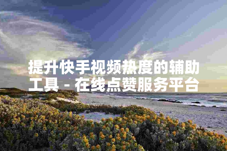 提升快手视频热度的辅助工具 - 在线点赞服务平台网站快手