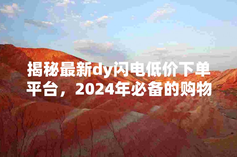 揭秘最新dy闪电低价下单平台，2024年必备的购物技巧！
