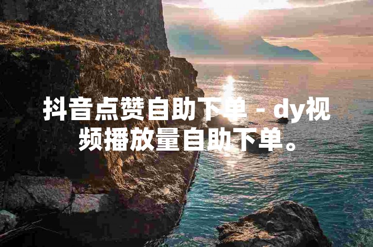 抖音点赞自助下单 - dy视频播放量自助下单。