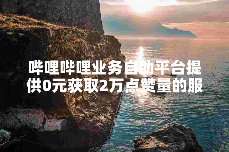 哔哩哔哩业务自助平台提供0元获取2万点赞量的服务，以及1元兑换10快币的充值选项。