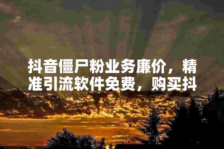 抖音僵尸粉业务廉价，精准引流软件免费，购买抖音账号应选哪个应用程序？