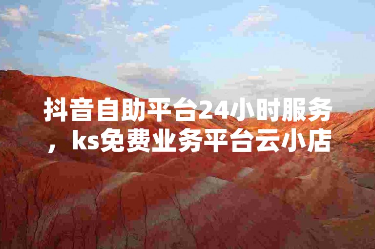 抖音自助平台24小时服务，ks免费业务平台云小店 - 免费快手业务区 - dy24小时自助服务平台2024官方紧急辟谣！
