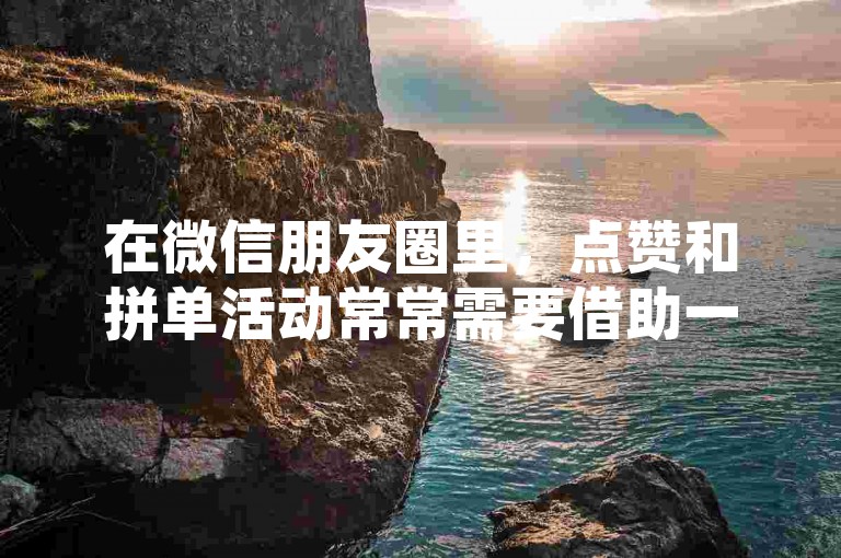 在微信朋友圈里，点赞和拼单活动常常需要借助一些专门的平台来提升效率，这些平台不仅提供便捷的服务，还能帮助用户快速完成助力任务。