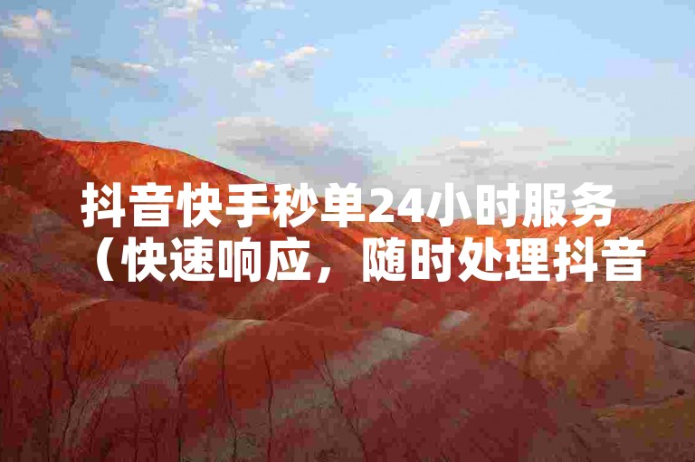 抖音快手秒单24小时服务（快速响应，随时处理抖音快手业务需求）