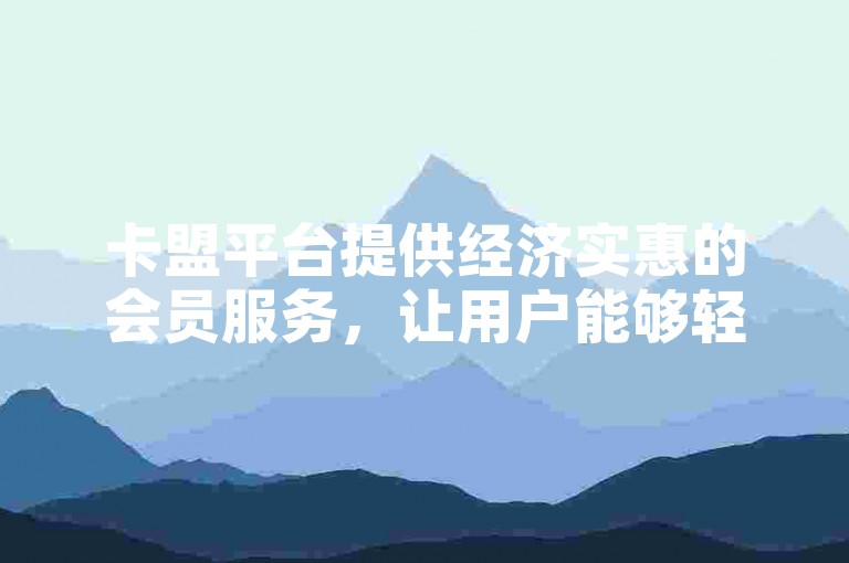 卡盟平台提供经济实惠的会员服务，让用户能够轻松自助下单获取所需会员资格。