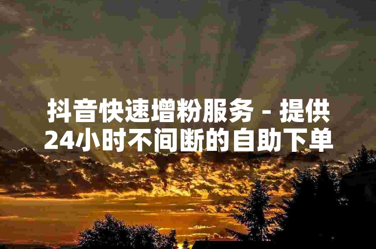 抖音快速增粉服务 - 提供24小时不间断的自助下单支持。