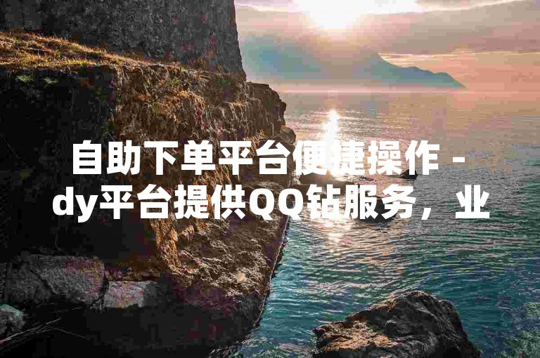 自助下单平台便捷操作 - dy平台提供QQ钻服务，业务持续稳定。