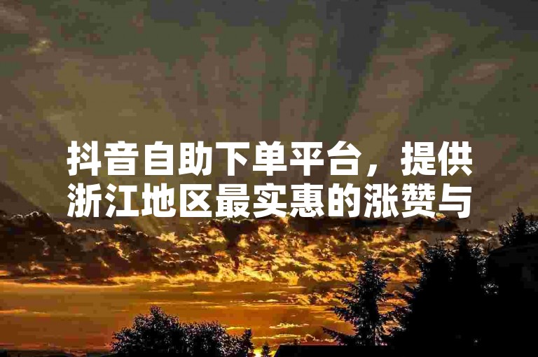 抖音自助下单平台，提供浙江地区最实惠的涨赞与粉丝服务。