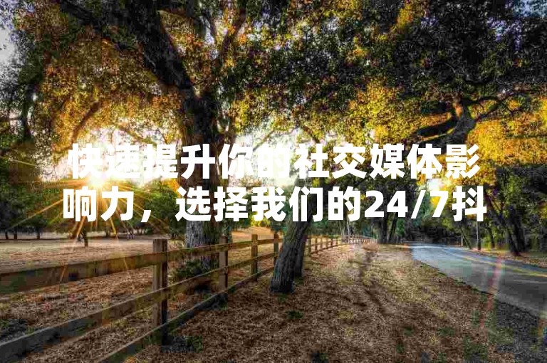 快速提升你的社交媒体影响力，选择我们的24/7抖音点赞服务平台，让每一条内容都获得应有的关注。