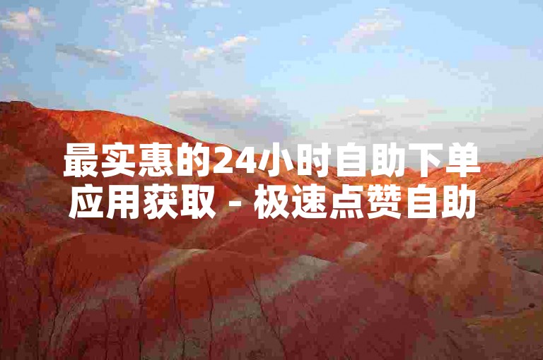 最实惠的24小时自助下单应用获取 - 极速点赞自助服务平台
