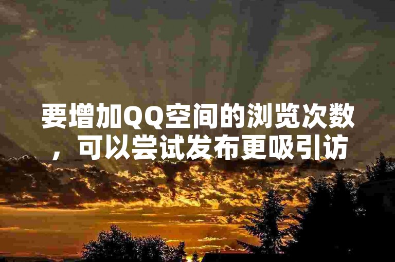 要增加QQ空间的浏览次数，可以尝试发布更吸引访客的内容和定期更新状态。