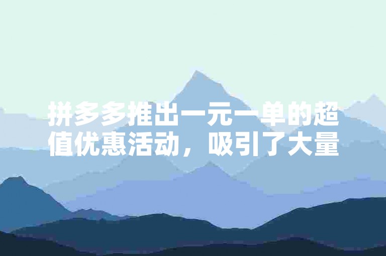 拼多多推出一元一单的超值优惠活动，吸引了大量消费者参与。