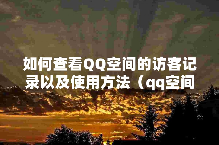 如何查看QQ空间的访客记录以及使用方法（qq空间怎样会留下访客记录）。