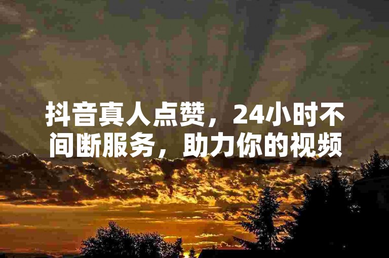 抖音真人点赞，24小时不间断服务，助力你的视频获得更多关注。
