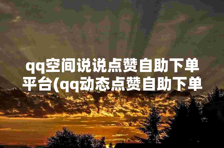 qq空间说说点赞自助下单平台(qq动态点赞自助下单平台)