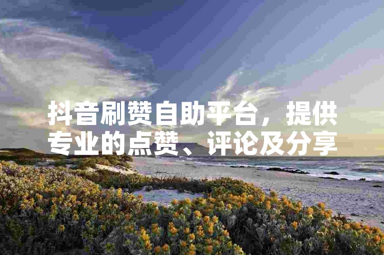 抖音刷赞自助平台，提供专业的点赞、评论及分享服务。