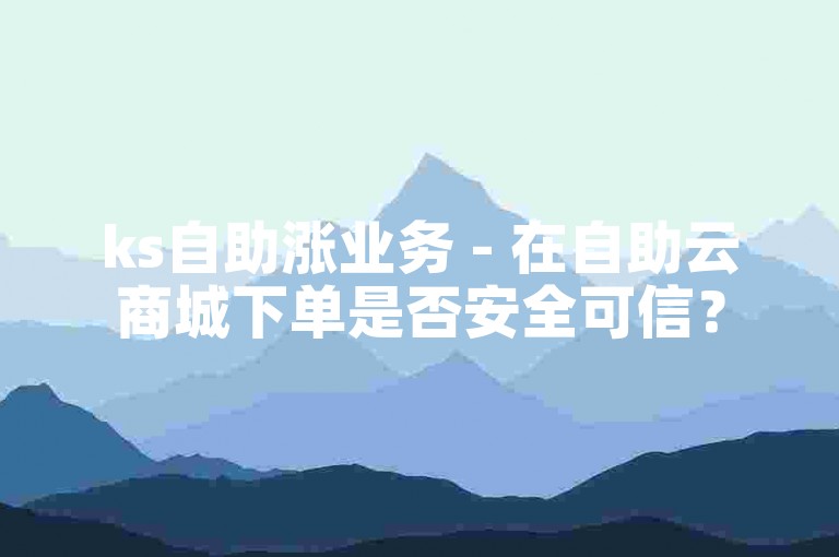 ks自助涨业务 - 在自助云商城下单是否安全可信？