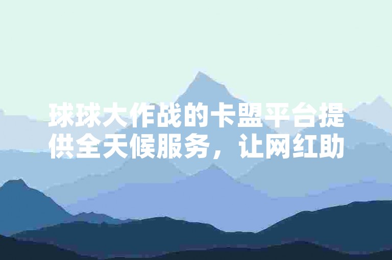 球球大作战的卡盟平台提供全天候服务，让网红助手随时可下单。