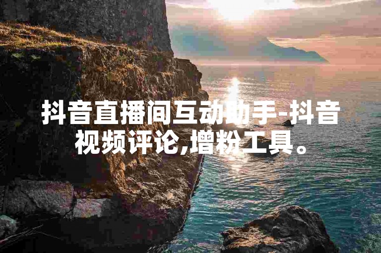 抖音直播间互动助手-抖音视频评论,增粉工具。