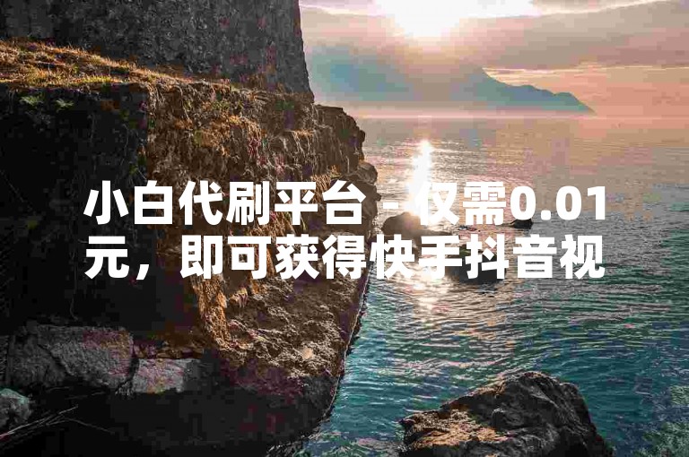 小白代刷平台 - 仅需0.01元，即可获得快手抖音视频10000次播放量。