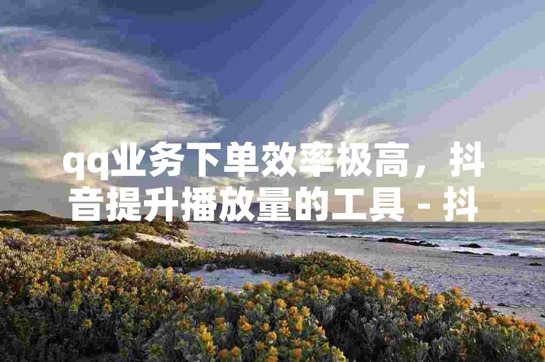 qq业务下单效率极高，抖音提升播放量的工具 - 抖音官方充值平台 - 高效的引流推广解决方案。
