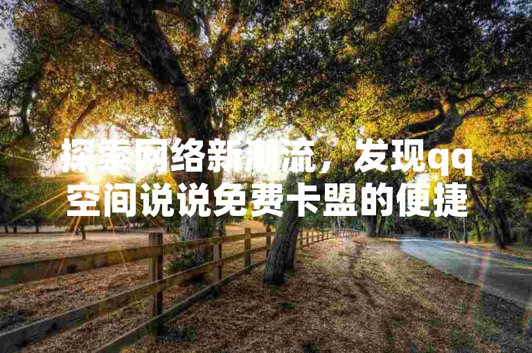 探索网络新潮流，发现qq空间说说免费卡盟的便捷，体验辅助低价发卡网的服务，观看快手网红的精彩打补牌视频，增加b站粉丝的下单魅力。