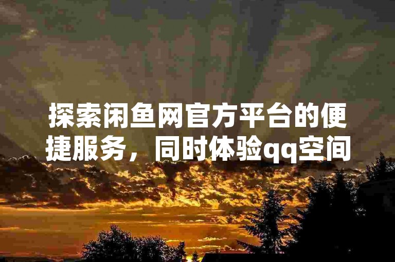探索闲鱼网官方平台的便捷服务，同时体验qq空间访客量激增工具的免费手机版，抖音点赞链接与推广服务，以及卡盟排行榜首的平台带来的专业优势。