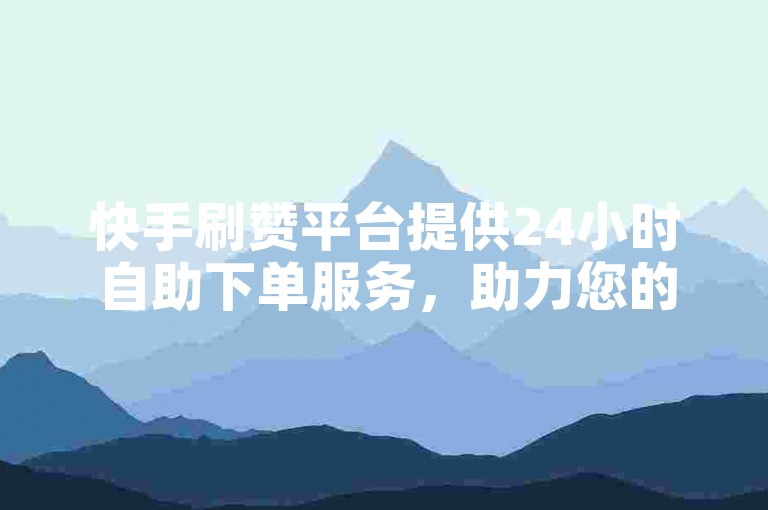 快手刷赞平台提供24小时自助下单服务，助力您的视频迅速获得更多关注。