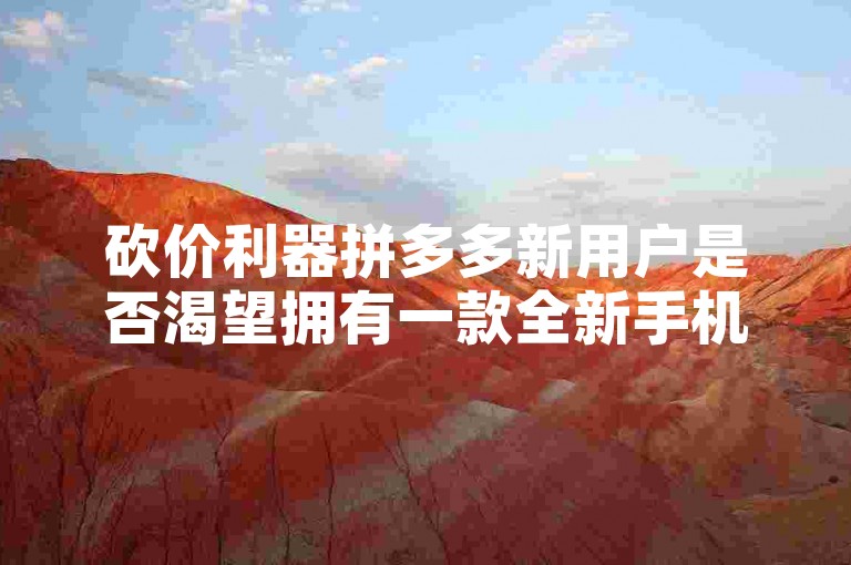 砍价利器拼多多新用户是否渴望拥有一款全新手机？