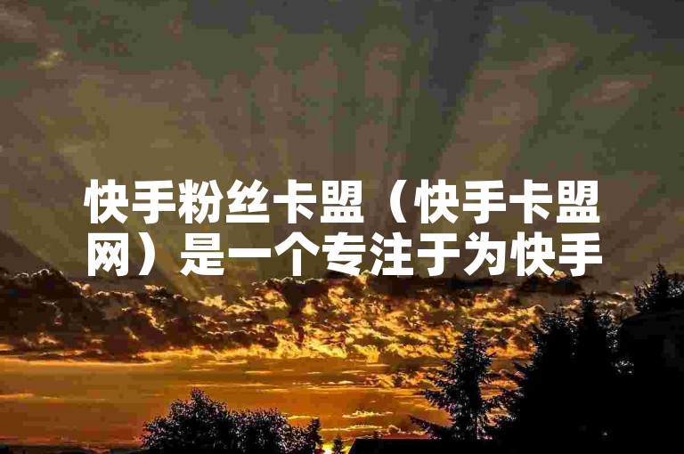 快手粉丝卡盟（快手卡盟网）是一个专注于为快手用户提供粉丝增长服务的在线平台。