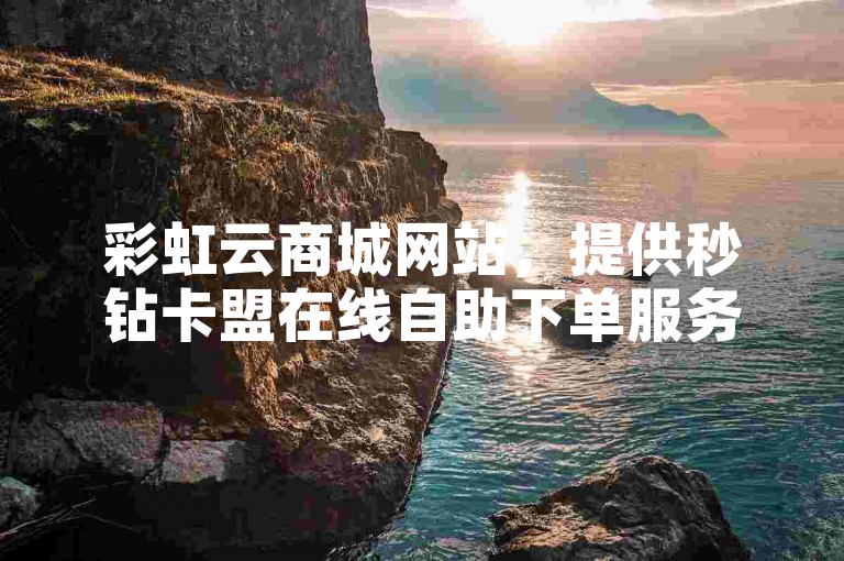 彩虹云商城网站，提供秒钻卡盟在线自助下单服务，包括抖音僵尸粉一元购买和快手赞1块钱200个的优惠活动。