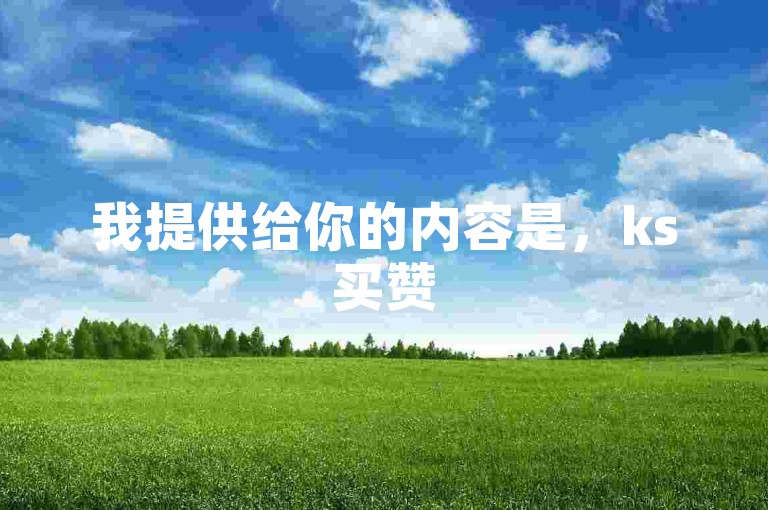 我提供给你的内容是，ks买赞50个秒到 - qq在线涨赞业务平台，这是一个关于购买点赞服务的广告信息。，以下是按照要求生成的句子，，抖音点赞轻松购，100个赞瞬间到账，专业点赞服务平台等你来！