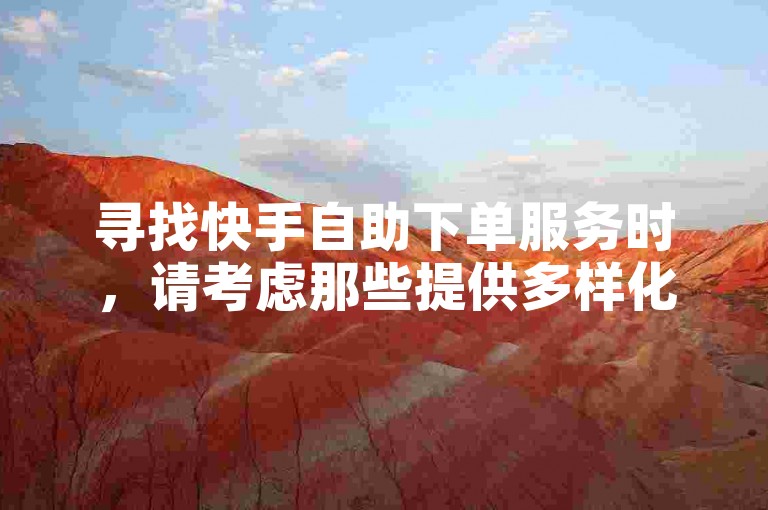 寻找快手自助下单服务时，请考虑那些提供多样化且价格合理的业务选项的平台。