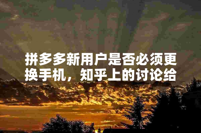 拼多多新用户是否必须更换手机，知乎上的讨论给出了多样的见解。