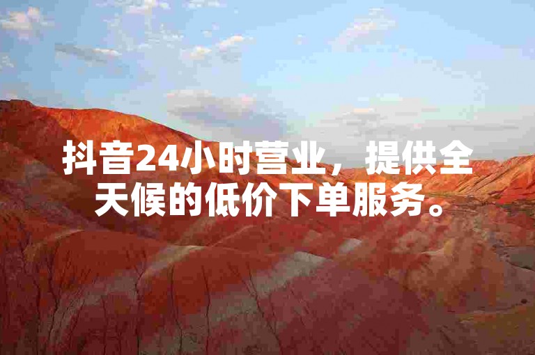 抖音24小时营业，提供全天候的低价下单服务。