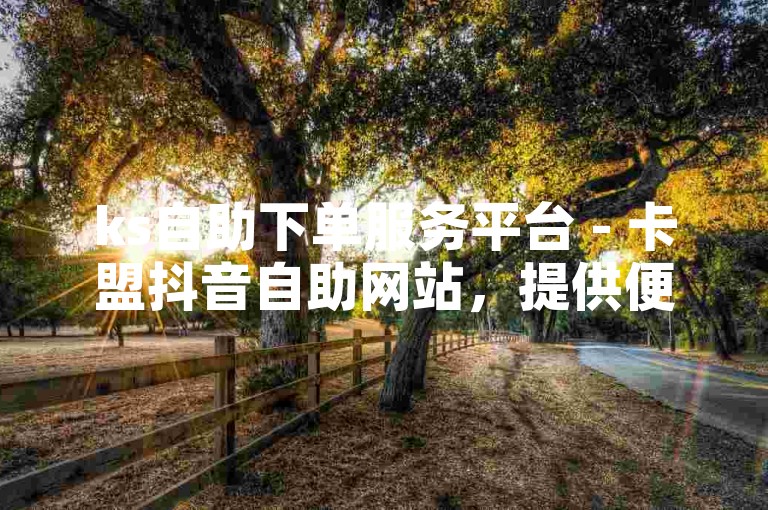 ks自助下单服务平台 - 卡盟抖音自助网站，提供便捷的在线服务体验。