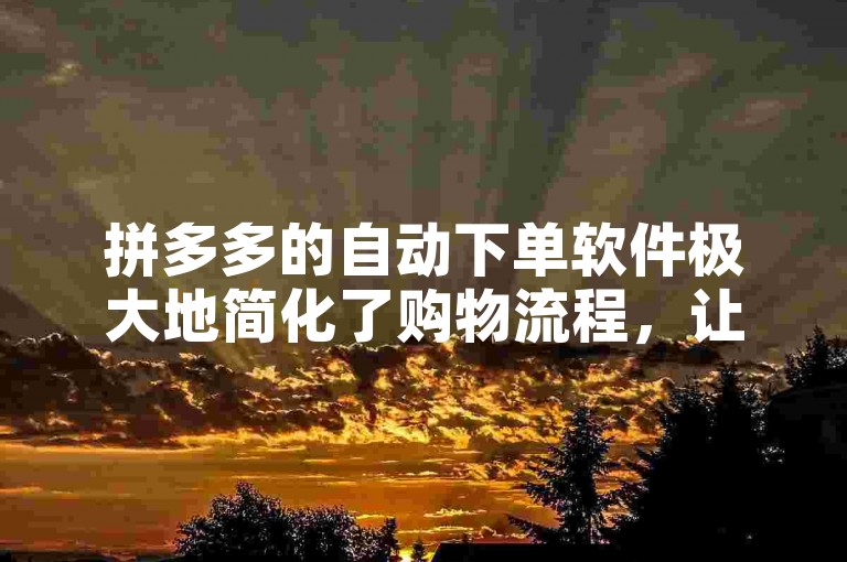 拼多多的自动下单软件极大地简化了购物流程，让顾客能够轻松享受便捷的在线购物体验。