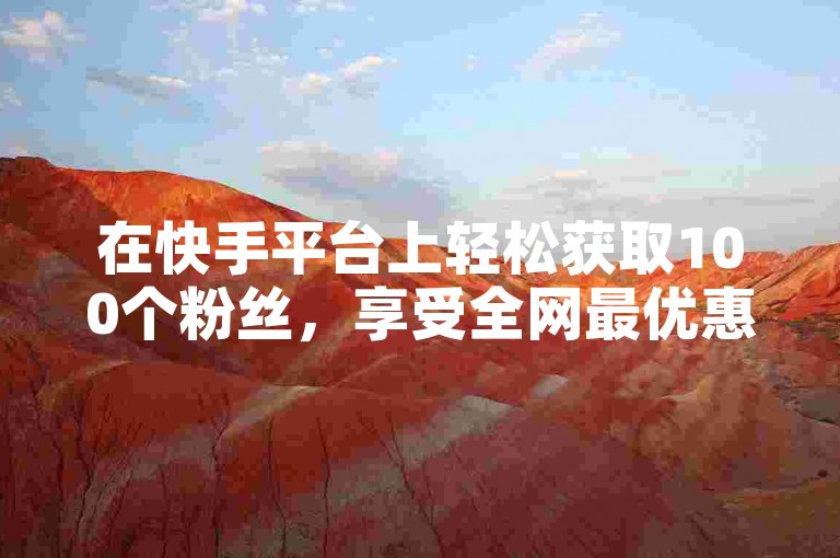 在快手平台上轻松获取100个粉丝，享受全网最优惠的业务价格。
