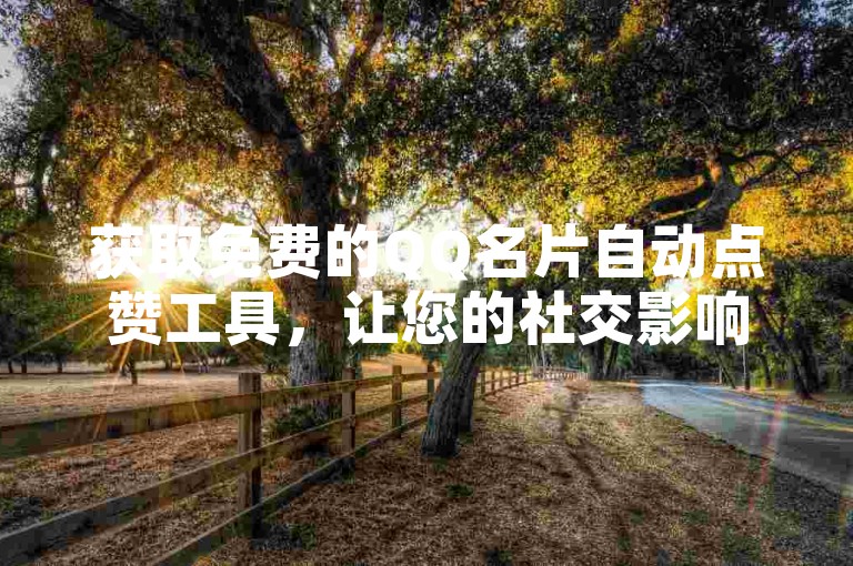 获取免费的QQ名片自动点赞工具，让您的社交影响力迅速增长。