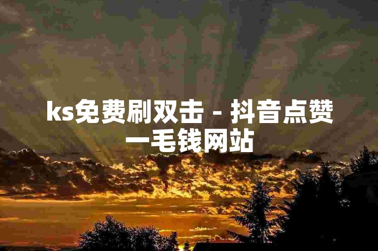 ks免费刷双击 - 抖音点赞一毛钱网站