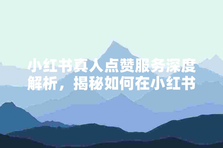 小红书真人点赞服务深度解析，揭秘如何在小红书上获得真实点赞，让你的美妆分享更加闪耀！2025年必备技巧。